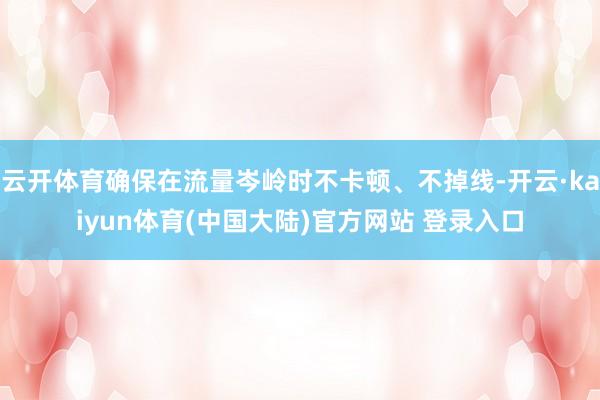 云开体育确保在流量岑岭时不卡顿、不掉线-开云·kaiyun体育(中国大陆)官方网站 登录入口