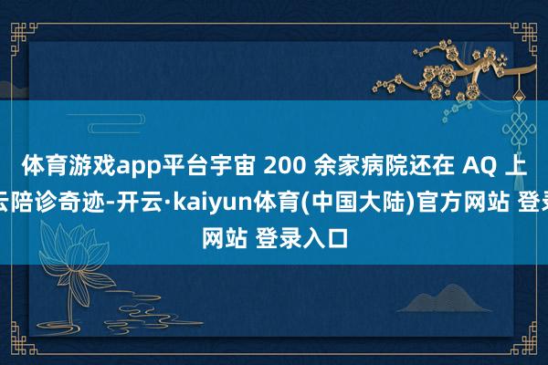 体育游戏app平台宇宙 200 余家病院还在 AQ 上提供云陪诊奇迹-开云·kaiyun体育(中国大陆)官方网站 登录入口
