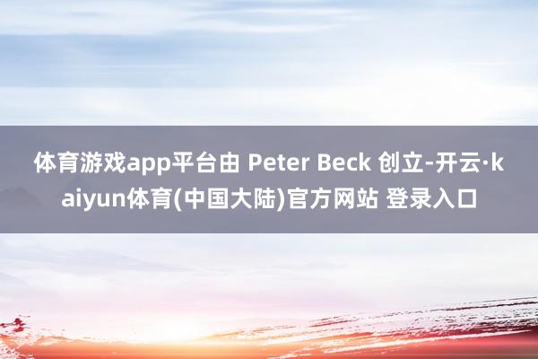 体育游戏app平台由 Peter Beck 创立-开云·kaiyun体育(中国大陆)官方网站 登录入口