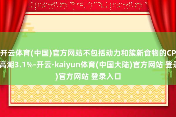 开云体育(中国)官方网站　不包括动力和簇新食物的CPI同比高潮3.1%-开云·kaiyun体育(中国大陆)官方网站 登录入口