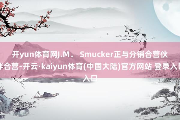 开yun体育网　　J.M． Smucker正与分销合营伙伴合营-开云·kaiyun体育(中国大陆)官方网站 登录入口