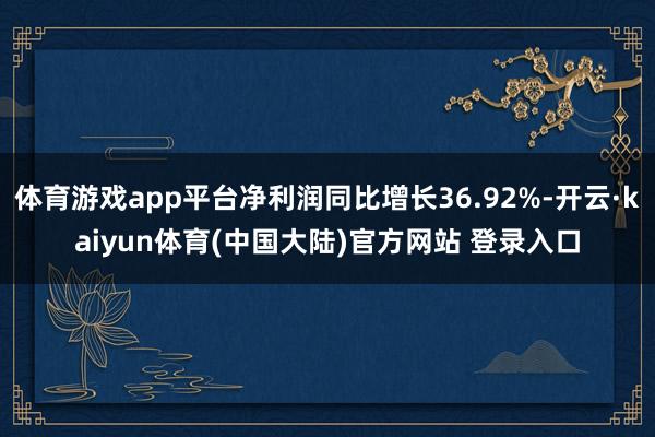 体育游戏app平台净利润同比增长36.92%-开云·kaiyun体育(中国大陆)官方网站 登录入口