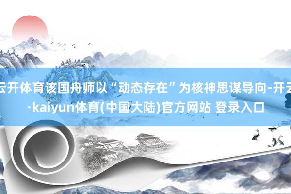 云开体育该国舟师以“动态存在”为核神思谋导向-开云·kaiyun体育(中国大陆)官方网站 登录入口