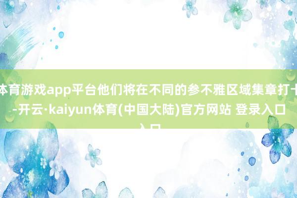 体育游戏app平台他们将在不同的参不雅区域集章打卡-开云·kaiyun体育(中国大陆)官方网站 登录入口