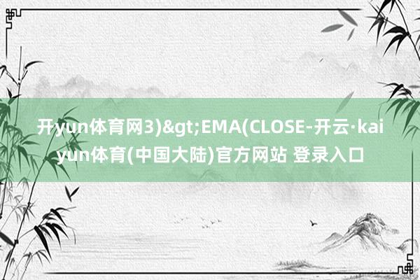开yun体育网3)>EMA(CLOSE-开云·kaiyun体育(中国大陆)官方网站 登录入口