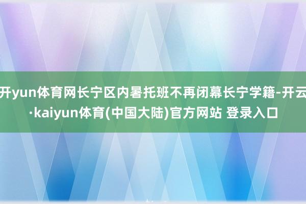 开yun体育网长宁区内暑托班不再闭幕长宁学籍-开云·kaiyun体育(中国大陆)官方网站 登录入口