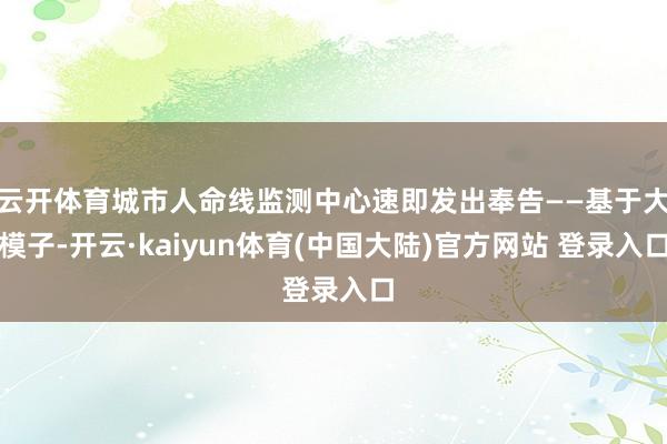 云开体育城市人命线监测中心速即发出奉告——基于大模子-开云·kaiyun体育(中国大陆)官方网站 登录入口