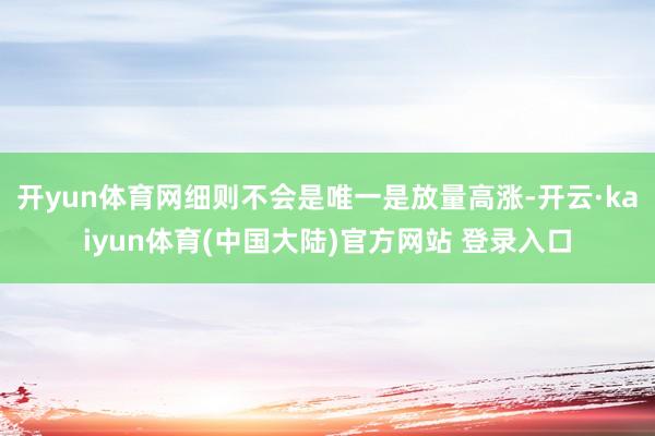 开yun体育网细则不会是唯一是放量高涨-开云·kaiyun体育(中国大陆)官方网站 登录入口