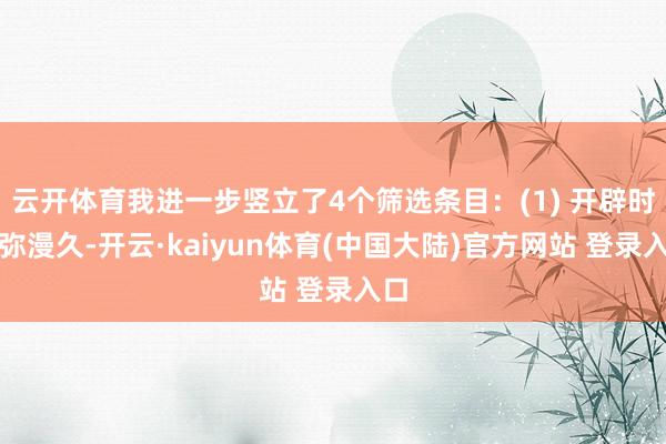 云开体育我进一步竖立了4个筛选条目：(1) 开辟时辰弥漫久-开云·kaiyun体育(中国大陆)官方网站 登录入口