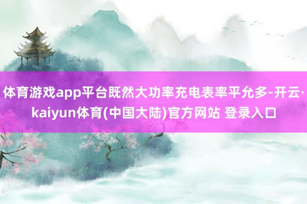 体育游戏app平台既然大功率充电表率平允多-开云·kaiyun体育(中国大陆)官方网站 登录入口