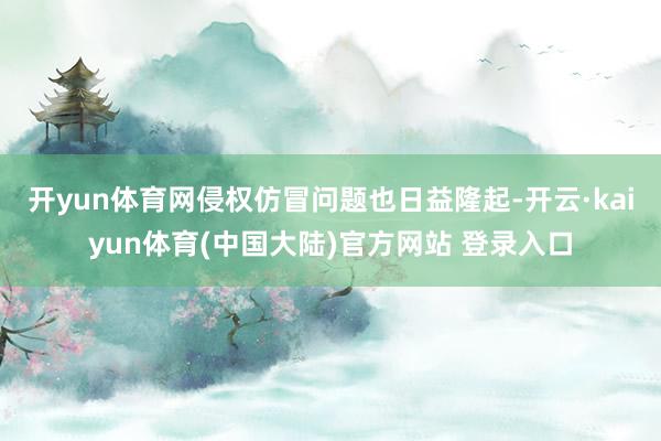 开yun体育网侵权仿冒问题也日益隆起-开云·kaiyun体育(中国大陆)官方网站 登录入口