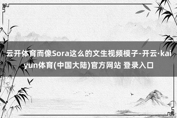云开体育而像Sora这么的文生视频模子-开云·kaiyun体育(中国大陆)官方网站 登录入口