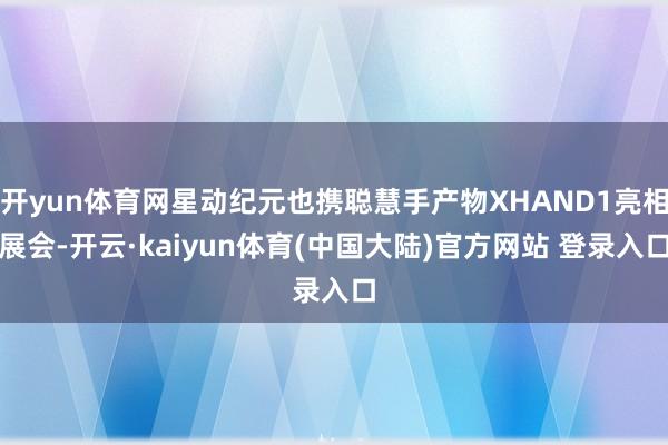 开yun体育网星动纪元也携聪慧手产物XHAND1亮相展会-开云·kaiyun体育(中国大陆)官方网站 登录入口