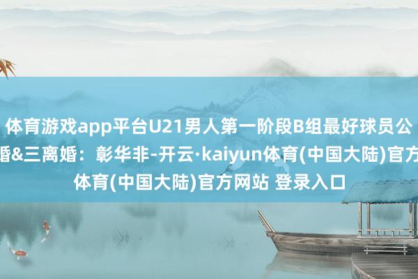 体育游戏app平台U21男人第一阶段B组最好球员公布，最好得离婚&三离婚：彰华非-开云·kaiyun体育(中国大陆)官方网站 登录入口