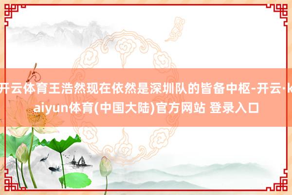 开云体育王浩然现在依然是深圳队的皆备中枢-开云·kaiyun体育(中国大陆)官方网站 登录入口