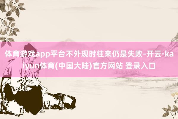 体育游戏app平台不外现时往来仍是失败-开云·kaiyun体育(中国大陆)官方网站 登录入口