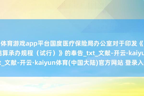 体育游戏app平台国度医疗保险局办公室对于印发《基本医保基金即时结算承办规程（试行）》的奉告_txt_文献-开云·kaiyun体育(中国大陆)官方网站 登录入口