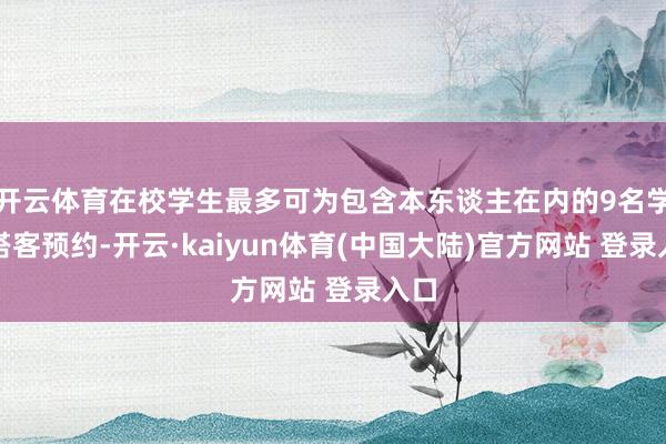 开云体育在校学生最多可为包含本东谈主在内的9名学生搭客预约-开云·kaiyun体育(中国大陆)官方网站 登录入口