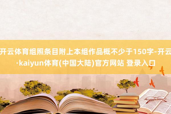 开云体育组照条目附上本组作品概不少于150字-开云·kaiyun体育(中国大陆)官方网站 登录入口