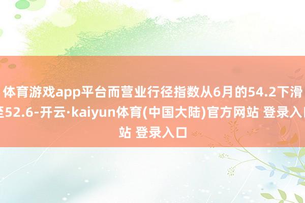 体育游戏app平台而营业行径指数从6月的54.2下滑至52.6-开云·kaiyun体育(中国大陆)官方网站 登录入口