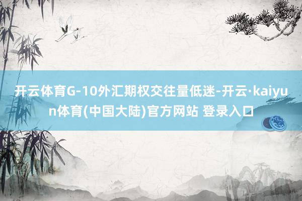 开云体育G-10外汇期权交往量低迷-开云·kaiyun体育(中国大陆)官方网站 登录入口