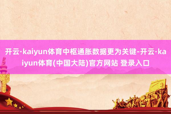 开云·kaiyun体育中枢通胀数据更为关键-开云·kaiyun体育(中国大陆)官方网站 登录入口