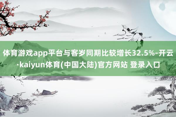 体育游戏app平台与客岁同期比较增长32.5%-开云·kaiyun体育(中国大陆)官方网站 登录入口