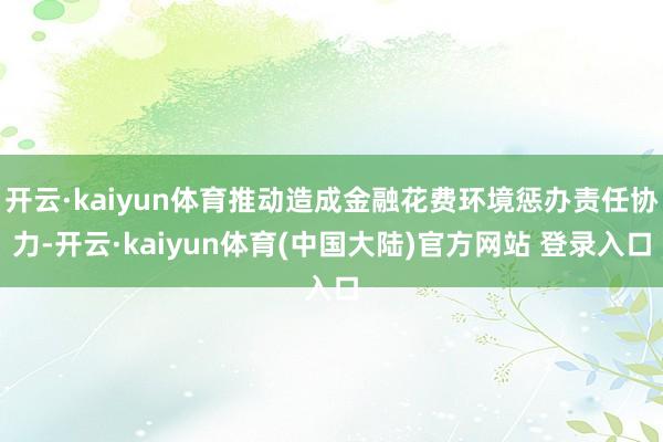 开云·kaiyun体育推动造成金融花费环境惩办责任协力-开云·kaiyun体育(中国大陆)官方网站 登录入口