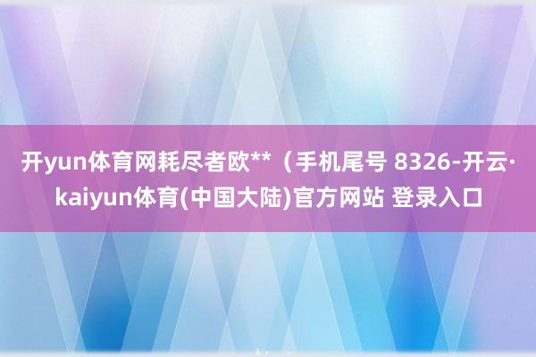 开yun体育网耗尽者欧**（手机尾号 8326-开云·kaiyun体育(中国大陆)官方网站 登录入口