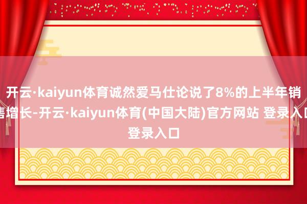 开云·kaiyun体育诚然爱马仕论说了8%的上半年销售增长-开云·kaiyun体育(中国大陆)官方网站 登录入口