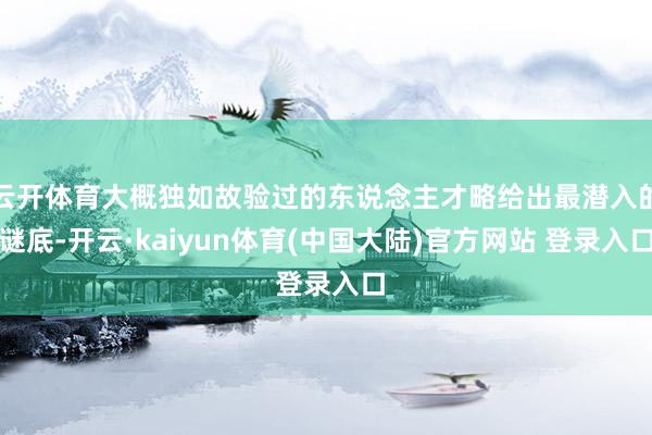 云开体育大概独如故验过的东说念主才略给出最潜入的谜底-开云·kaiyun体育(中国大陆)官方网站 登录入口