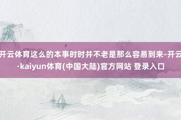 开云体育这么的本事时时并不老是那么容易到来-开云·kaiyun体育(中国大陆)官方网站 登录入口
