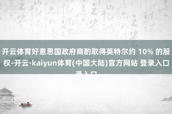 开云体育好意思国政府商酌取得英特尔约 10% 的股权-开云·kaiyun体育(中国大陆)官方网站 登录入口