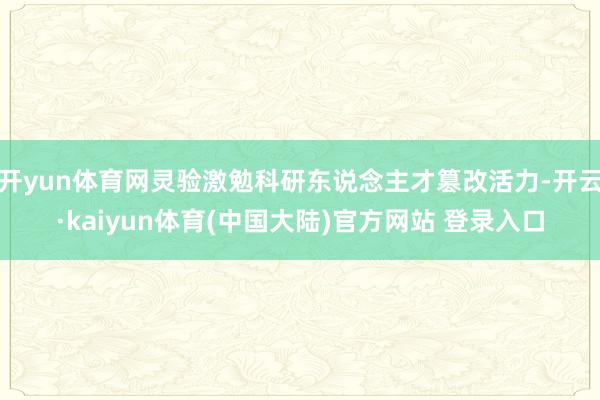 开yun体育网灵验激勉科研东说念主才篡改活力-开云·kaiyun体育(中国大陆)官方网站 登录入口