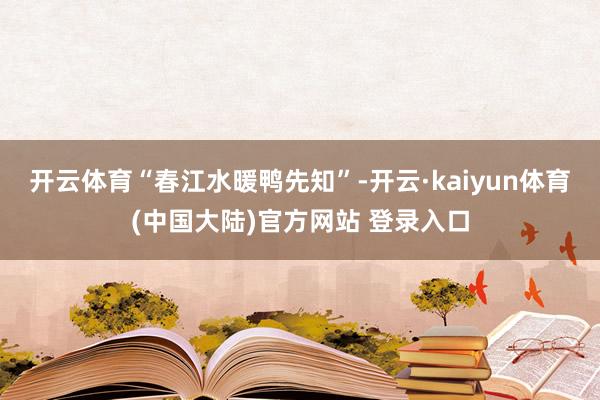 开云体育　　“春江水暖鸭先知”-开云·kaiyun体育(中国大陆)官方网站 登录入口