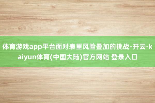 体育游戏app平台面对表里风险叠加的挑战-开云·kaiyun体育(中国大陆)官方网站 登录入口