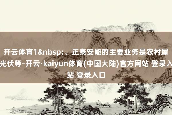 开云体育1&nbsp;、正泰安能的主要业务是农村屋顶光伏等-开云·kaiyun体育(中国大陆)官方网站 登录入口