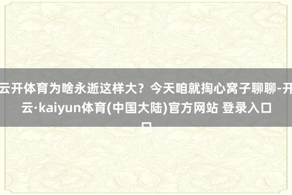 云开体育为啥永逝这样大？今天咱就掏心窝子聊聊-开云·kaiyun体育(中国大陆)官方网站 登录入口