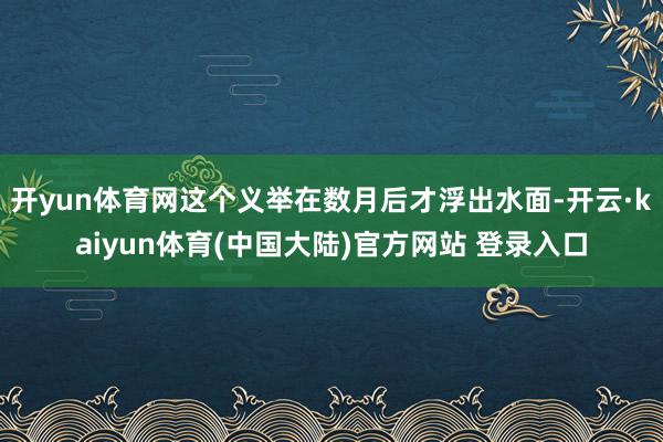 开yun体育网这个义举在数月后才浮出水面-开云·kaiyun体育(中国大陆)官方网站 登录入口
