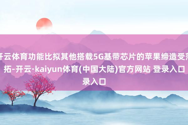 开云体育功能比拟其他搭载5G基带芯片的苹果缔造受落拓-开云·kaiyun体育(中国大陆)官方网站 登录入口