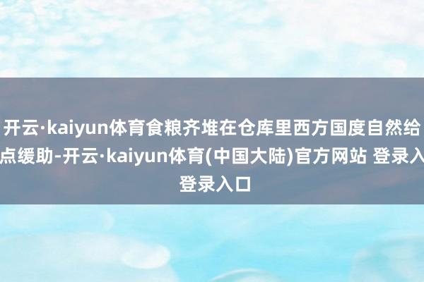 开云·kaiyun体育食粮齐堆在仓库里西方国度自然给了点缓助-开云·kaiyun体育(中国大陆)官方网站 登录入口