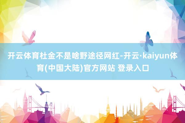 开云体育杜金不是啥野途径网红-开云·kaiyun体育(中国大陆)官方网站 登录入口