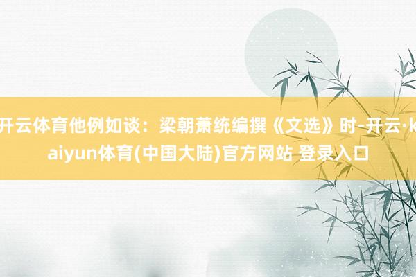 开云体育他例如谈：梁朝萧统编撰《文选》时-开云·kaiyun体育(中国大陆)官方网站 登录入口
