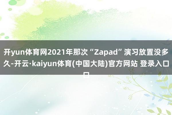 开yun体育网2021年那次“Zapad”演习放置没多久-开云·kaiyun体育(中国大陆)官方网站 登录入口