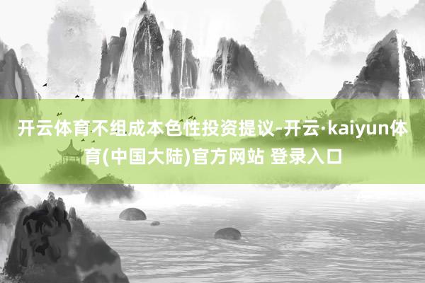 开云体育不组成本色性投资提议-开云·kaiyun体育(中国大陆)官方网站 登录入口
