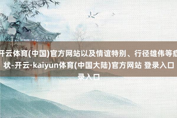 开云体育(中国)官方网站以及情谊特别、行径雄伟等症状-开云·kaiyun体育(中国大陆)官方网站 登录入口