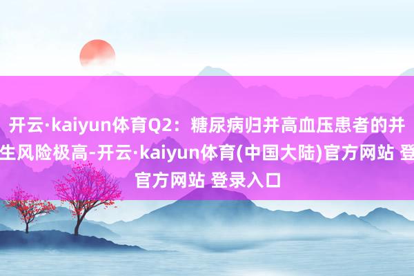 开云·kaiyun体育Q2：糖尿病归并高血压患者的并发症发生风险极高-开云·kaiyun体育(中国大陆)官方网站 登录入口