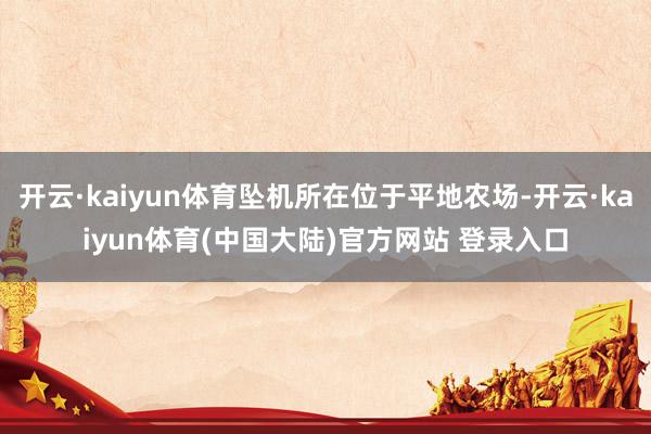 开云·kaiyun体育坠机所在位于平地农场-开云·kaiyun体育(中国大陆)官方网站 登录入口