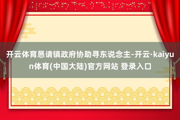 开云体育恳请镇政府协助寻东说念主-开云·kaiyun体育(中国大陆)官方网站 登录入口
