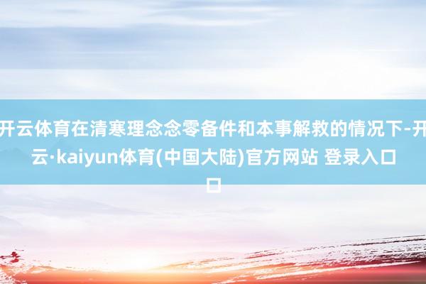 开云体育在清寒理念念零备件和本事解救的情况下-开云·kaiyun体育(中国大陆)官方网站 登录入口